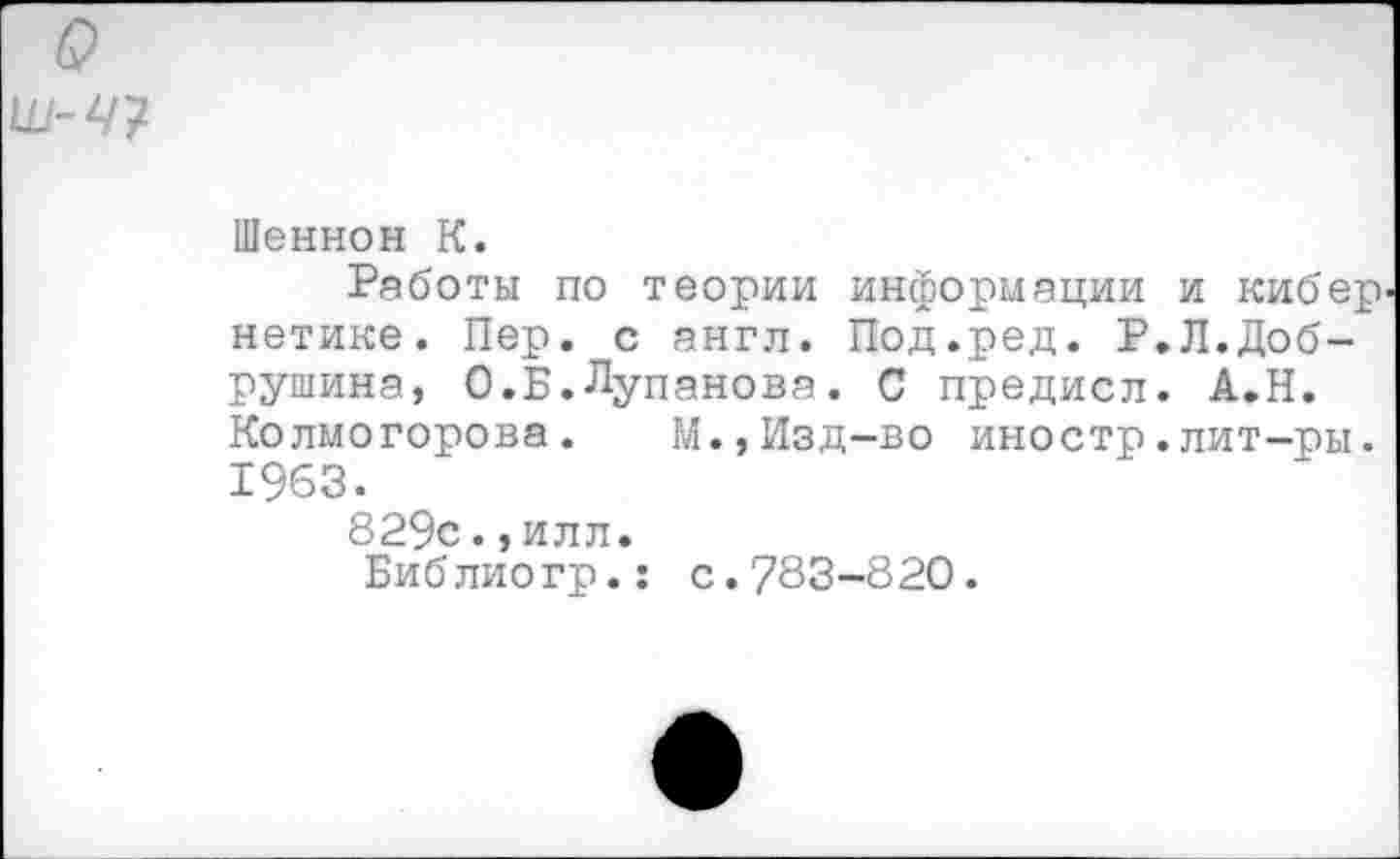 ﻿о ш-ч?
Шеннон К.
Работы по теории информации и кибер нетике. Пер. с англ. Под.ред. Р.Л.Доб-рушина, О.Б.Лупанова. С предисл. А.Н. Колмогорова. М.,Изд-во иностр.лит-ры. 1963.
829с., илл.
Библиогр.: с.783-820.